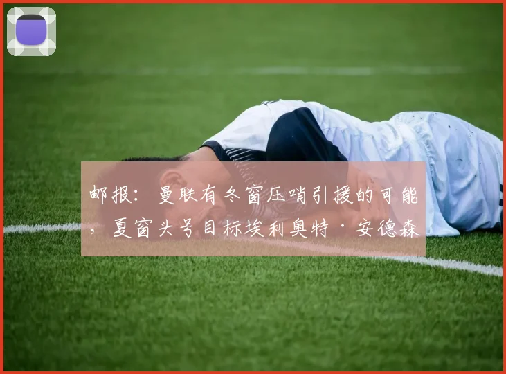 邮报：曼联有冬窗压哨引援的可能，夏窗头号目标埃利奥特·安德森