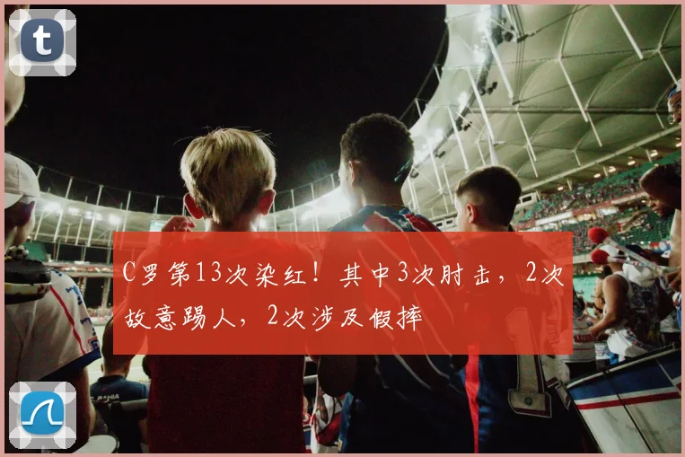 C罗第13次染红！其中3次肘击，2次故意踢人，2次涉及假摔
